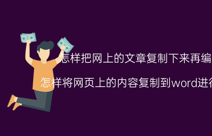 怎样把网上的文章复制下来再编辑 怎样将网页上的内容复制到word进行编辑？